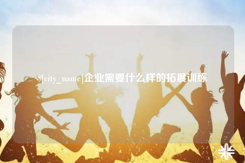丽江企业需要什么样的拓展训练