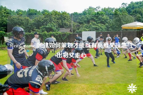 丽江团建如何策划才能既有高度又接地气出彩又走心