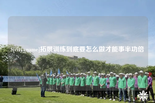 丽江拓展训练到底要怎么做才能事半功倍