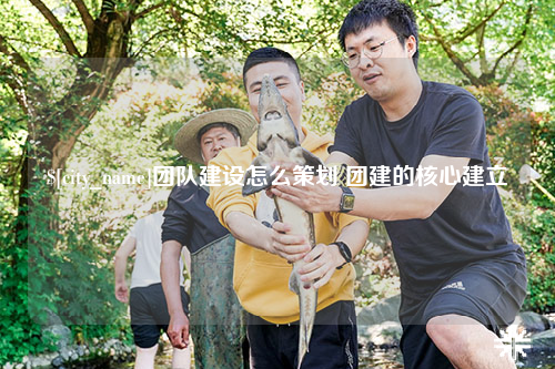 丽江团队建设怎么策划 团建的核心建立